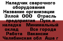 Наладчик сварочного оборудования › Название организации ­ Эллой, ООО › Отрасль предприятия ­ Пуск и наладка › Минимальный оклад ­ 1 - Все города Работа » Вакансии   . Челябинская обл.,Аша г.